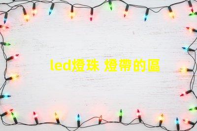 led燈珠 燈帶的區別